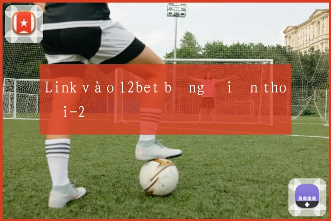 Link vào 12bet bằng điện thoại