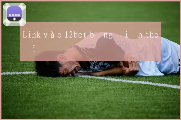 Link vào 12bet bằng điện thoại