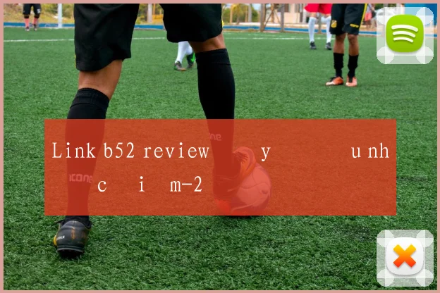 Link b52 review đầy đủ ưu nhược điểm