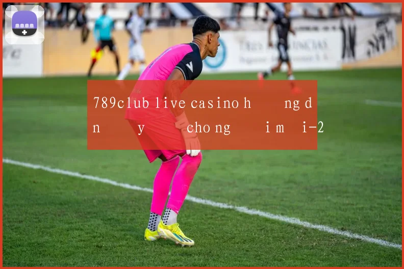 789club live casino hướng dẫn đầy đủ cho người mới