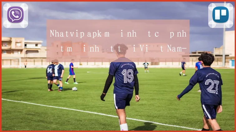 Nhatvip apk mới nhất cập nhật mới nhất tại Việt Nam