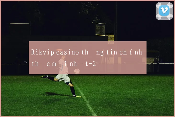 Rikvip casino thông tin chính thức mới nhất