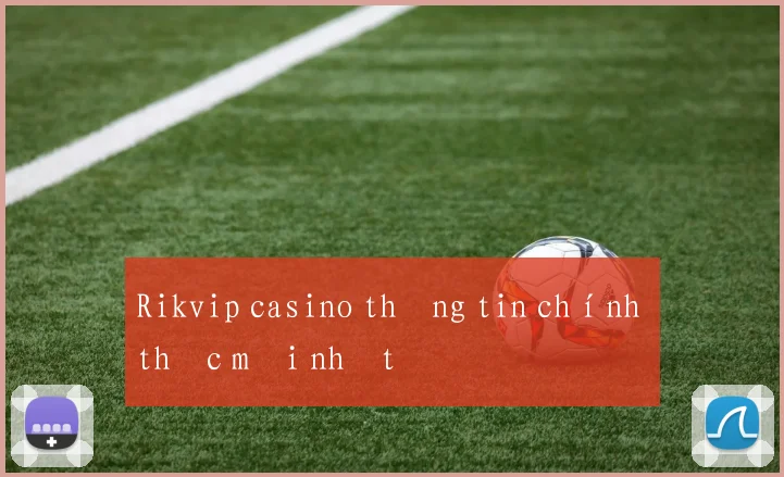 Rikvip casino thông tin chính thức mới nhất