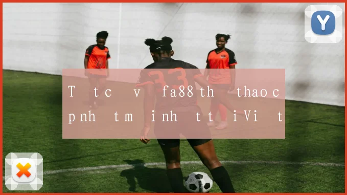 Tất cả về fa88 thể thao cập nhật mới nhất tại Việt Nam
