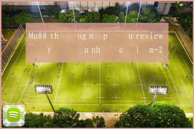 Mu88 thưởng nạp đầu review đầy đủ ưu nhược điểm